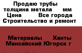 Продаю трубы 720 толщина метала 8-9 мм › Цена ­ 35 - Все города Строительство и ремонт » Материалы   . Ханты-Мансийский,Югорск г.